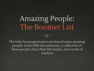 Amazing People:
The Boomer List
The baby boom generation produced some amazing
people, in this PBS documentary, a collection of
these people share their life stories, and words of
wisdom
 