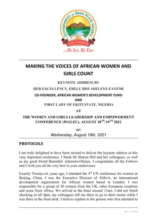 Page 1 of 10
MAKING	THE	VOICES	OF	AFRICAN	WOMEN	AND	
GIRLS	COUNT	
KEYNOTE ADDRESS BY
HER EXCELLENCY, ERELU BISI ADELEYE-FAYEMI
CO-FOUNDER,	AFRICAN	WOMEN’S	DEVELOPMENT	FUND		
AND	
	FIRST LADY OF EKITI STATE, NIGERIA	
AT
THE WOMEN AND GIRLS LEADERSHIP AND EMPOWERMENT
CONFERENCE (WGLEC), AUGUST 18TH
-19TH
2021
on
Wednesday, August 18th, 2021
	
PROTOCOLS	
I am truly delighted to have been invited to deliver the keynote address at this
very important conference. I thank Dr Sharon Hill and her colleagues, as well
as my good friend Bamidele Ademola-Olateju. I congratulate all the Fellows
and I wish you all the very best in your endeavours.
Exactly Twenty-six years ago, I attended the 4th
UN conference for women in
Beijing, China. I was the Executive Director of AMwA, an international
development organisation for African women based in London. I was
responsible for a group of 20 women from the UK, other European countries
and some from Africa. We arrived at the hotel around 11am. I did not finish
checking in till 4pm, my colleagues left me there to go to their rooms while I
was there at the front desk. I tried to explain to the person who first attended to
 