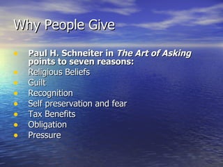 Why People Give Paul H. Schneiter in  The Art of Asking  points to seven reasons: Religious Beliefs Guilt Recognition Self preservation and fear Tax Benefits Obligation Pressure 