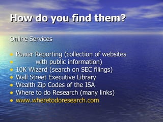 How do you find them? Online Services Power Reporting (collection of websites with public information) 10K Wizard (search on SEC filings) Wall Street Executive Library Wealth Zip Codes of the ISA Where to do Research (many links) www.wheretodoresearch.com 