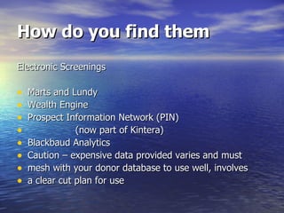 How do you find them Electronic Screenings Marts and Lundy Wealth Engine Prospect Information Network (PIN) (now part of Kintera) Blackbaud Analytics Caution – expensive data provided varies and must mesh with your donor database to use well, involves  a clear cut plan for use 