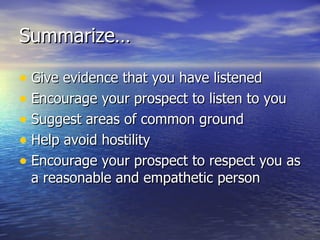 Summarize… Give evidence that you have listened Encourage your prospect to listen to you Suggest areas of common ground Help avoid hostility Encourage your prospect to respect you as a reasonable and empathetic person 