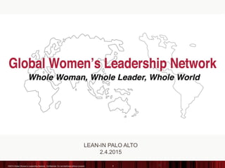 LEAN-IN PALO ALTO
2.4.2015
©©2014 Global Women’s Leadership Network. Confidential. Do not distribute without consent. 1
 