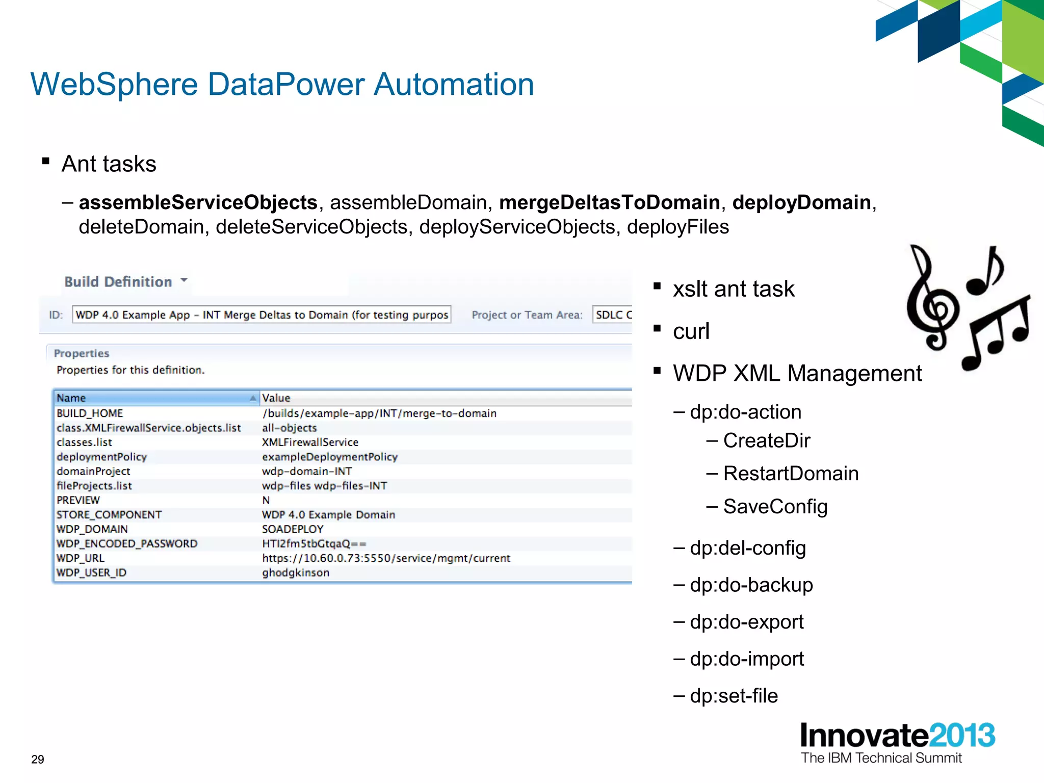 WebSphere DataPower Automation
29
 Ant tasks
– assembleServiceObjects, assembleDomain, mergeDeltasToDomain, deployDomain,
deleteDomain, deleteServiceObjects, deployServiceObjects, deployFiles
29
 xslt ant task
 curl
 WDP XML Management
– dp:do-action
– CreateDir
– RestartDomain
– SaveConfig
– dp:del-config
– dp:do-backup
– dp:do-export
– dp:do-import
– dp:set-file
 