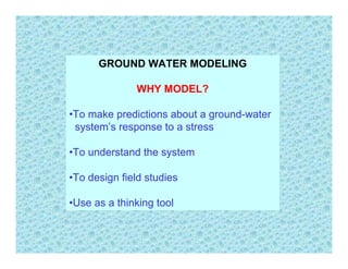 GROUND WATER MODELING

              WHY MODEL?

•To make predictions about a ground-water
 system’s response to a stress

•To understand the system

•To design field studies

•Use as a thinking tool
 