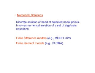 • Numerical Solutions

 Discrete solution of head at selected nodal points.
 Involves numerical solution of a set of algebraic
 equations.


 Finite difference models (e.g., MODFLOW)
 Finite element models (e.g., SUTRA)
 