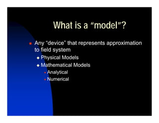 What is a “model”?
Any “device” that represents approximation
to field system
  Physical Models
  Mathematical Models
    Analytical
    Numerical
 