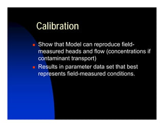 Calibration
Show that Model can reproduce field-
measured heads and flow (concentrations if
contaminant transport)
Results in parameter data set that best
represents field-measured conditions.
 