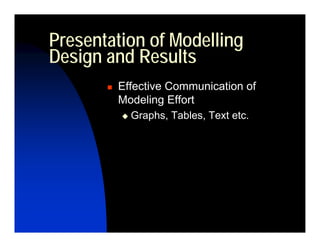 Presentation of Modelling
Design and Results
        Effective Communication of
        Modeling Effort
          Graphs, Tables, Text etc.
 