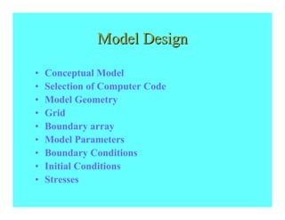 Model Design

•   Conceptual Model
•   Selection of Computer Code
•   Model Geometry
•   Grid
•   Boundary array
•   Model Parameters
•   Boundary Conditions
•   Initial Conditions
•   Stresses
 