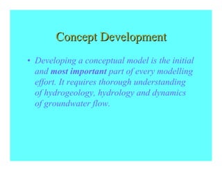 Concept Development
• Developing a conceptual model is the initial
  and most important part of every modelling
  effort. It requires thorough understanding
  of hydrogeology, hydrology and dynamics
  of groundwater flow.
 
