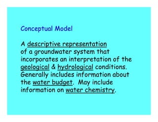 Conceptual Model

A descriptive representation
of a groundwater system that
incorporates an interpretation of the
geological & hydrological conditions.
Generally includes information about
the water budget. May include
information on water chemistry.
 