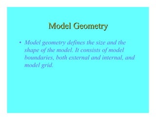 Model Geometry
• Model geometry defines the size and the
  shape of the model. It consists of model
  boundaries, both external and internal, and
  model grid.
 