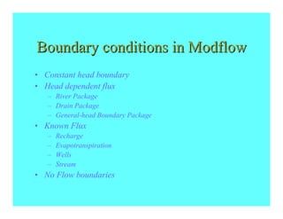 Boundary conditions in Modflow
• Constant head boundary
• Head dependent flux
   – River Package
   – Drain Package
   – General-head Boundary Package
• Known Flux
   –   Recharge
   –   Evapotranspiration
   –   Wells
   –   Stream
• No Flow boundaries
 
