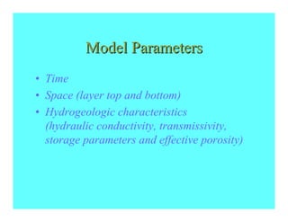 Model Parameters
• Time
• Space (layer top and bottom)
• Hydrogeologic characteristics
  (hydraulic conductivity, transmissivity,
  storage parameters and effective porosity)
 