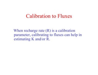 Calibration to Fluxes

When recharge rate (R) is a calibration
parameter, calibrating to fluxes can help in
estimating K and/or R.
 