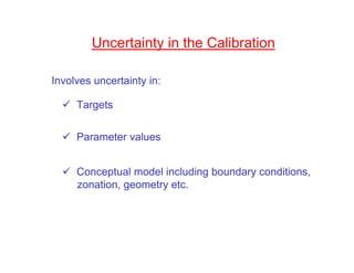 Uncertainty in the Calibration

Involves uncertainty in:

     Targets

     Parameter values


     Conceptual model including boundary conditions,
     zonation, geometry etc.
 