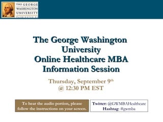 The George Washington  University Online Healthcare MBA Information Session Thursday, September 9 th @ 12:30 PM EST To hear the audio portion, please follow the instructions on your screen. Twitter:  @GWMBAHealthcare Hashtag : #gwmba 