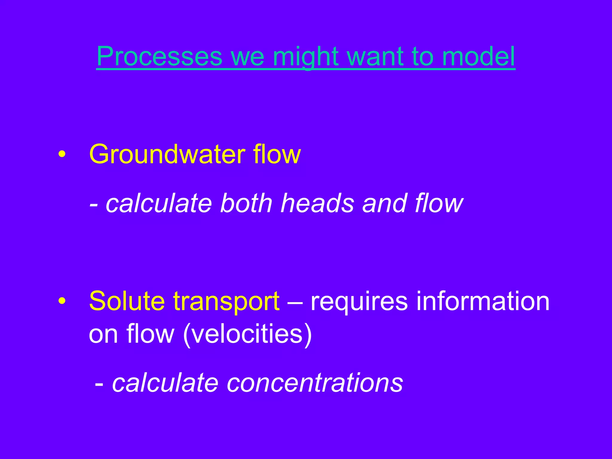 Processes we might want to model
• Groundwater flow
- calculate both heads and flow
• Solute transport – requires information
on flow (velocities)
- calculate concentrations
 