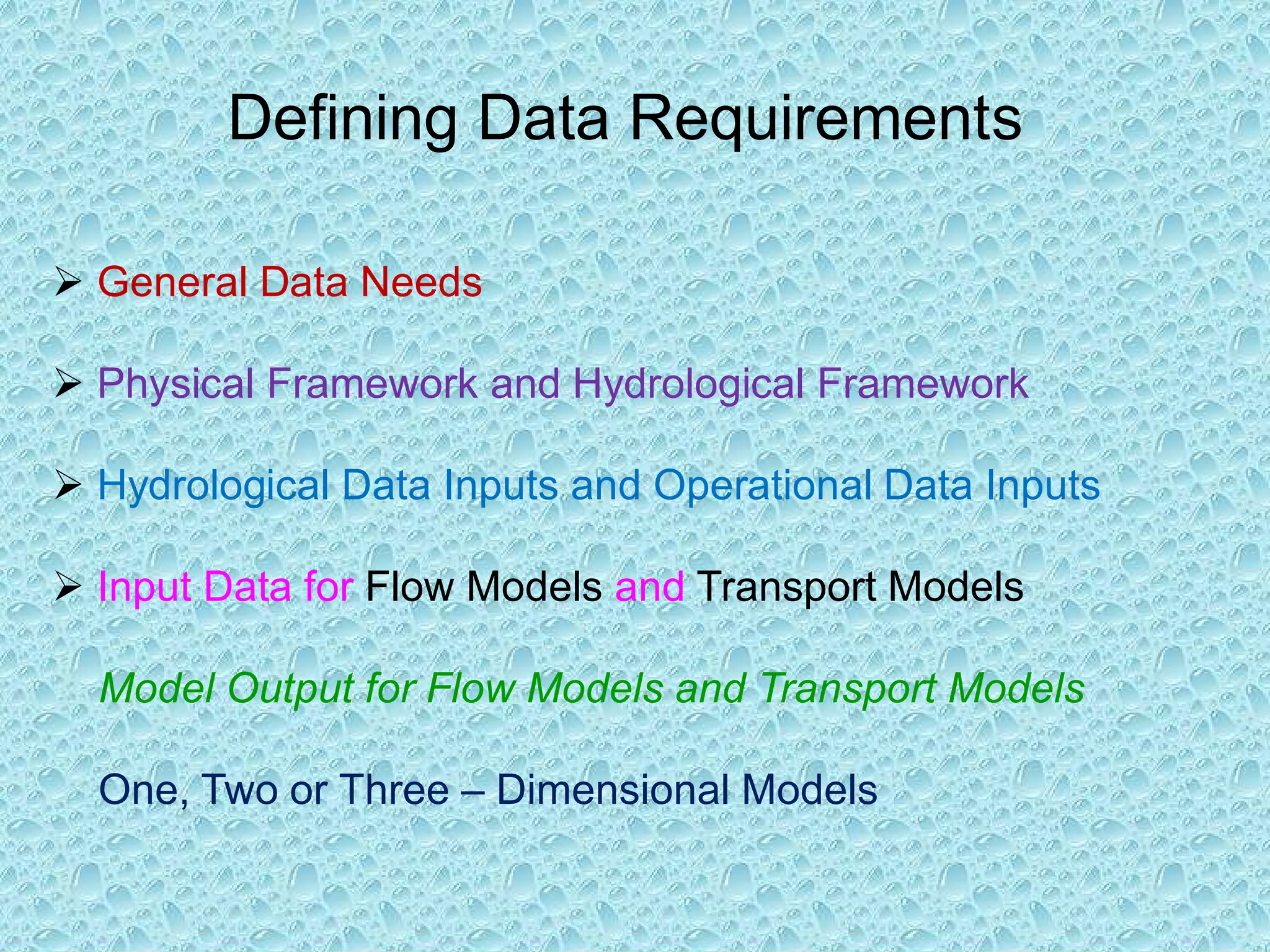 Defining Data Requirements
Ø General Data Needs
Ø Physical Framework and Hydrological Framework
Ø Hydrological Data Inputs and Operational Data Inputs
Ø Input Data for Flow Models and Transport Models
Model Output for Flow Models and Transport Models
One, Two or Three – Dimensional Models
 