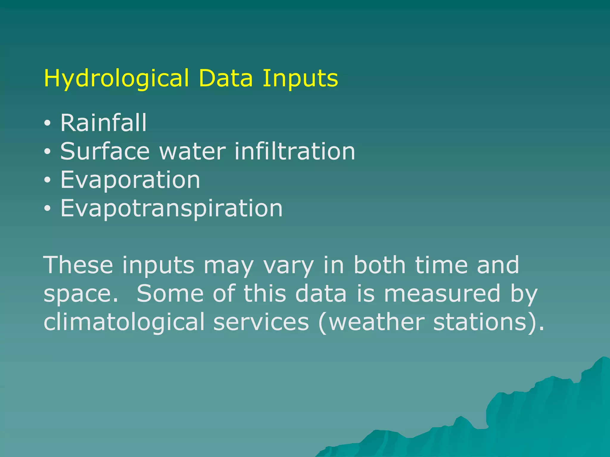 Hydrological Data Inputs
• Rainfall
• Surface water infiltration
• Evaporation
• Evapotranspiration
These inputs may vary in both time and
space. Some of this data is measured by
climatological services (weather stations).
 