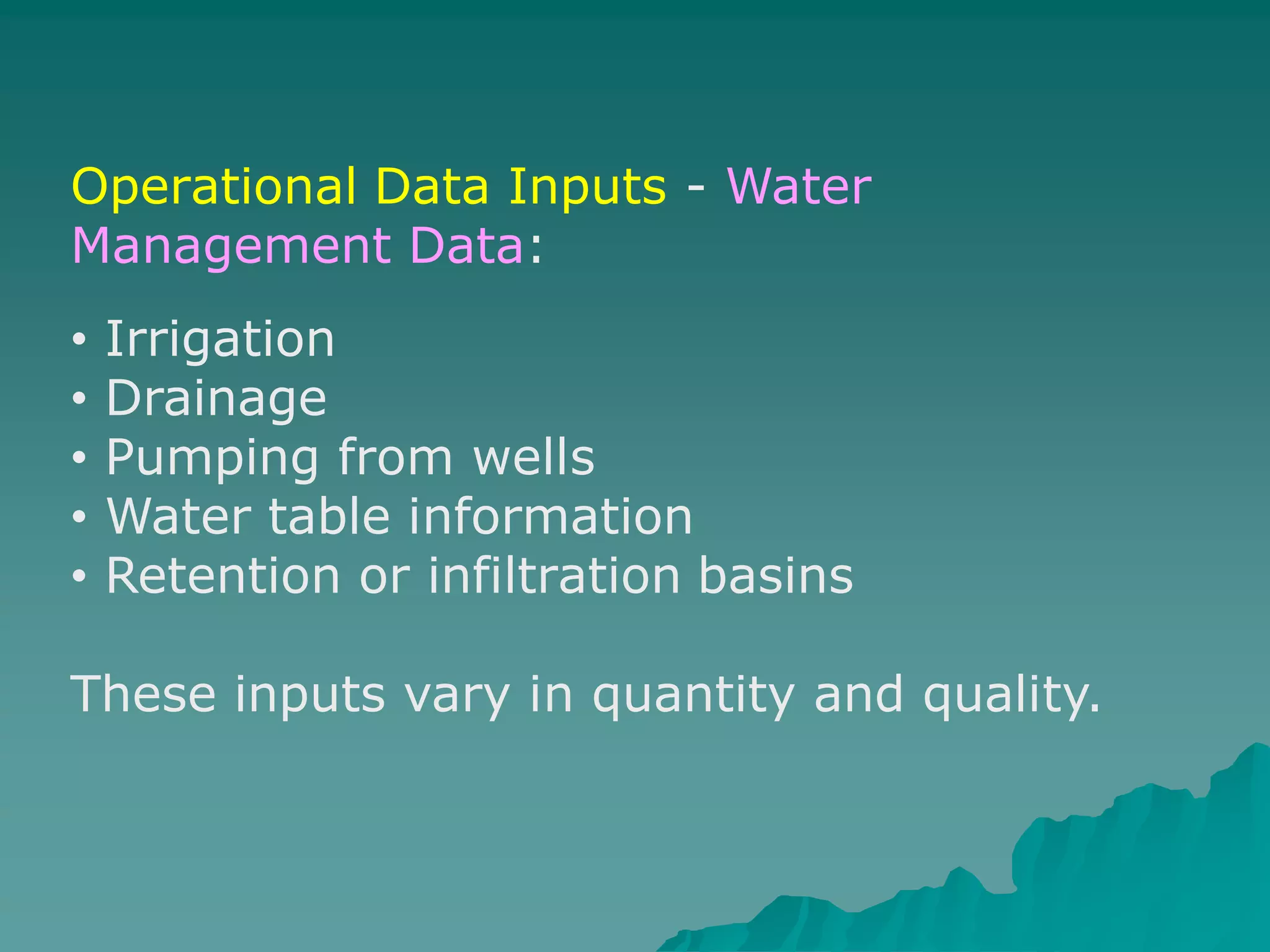 Operational Data Inputs - Water
Management Data:
• Irrigation
• Drainage
• Pumping from wells
• Water table information
• Retention or infiltration basins
These inputs vary in quantity and quality.
 