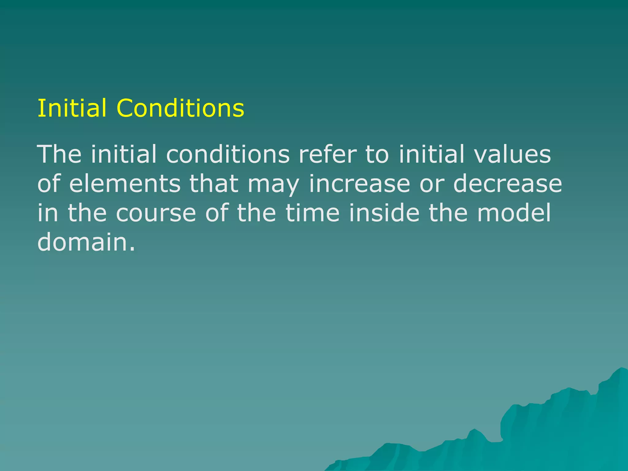 Initial Conditions
The initial conditions refer to initial values
of elements that may increase or decrease
in the course of the time inside the model
domain.
 