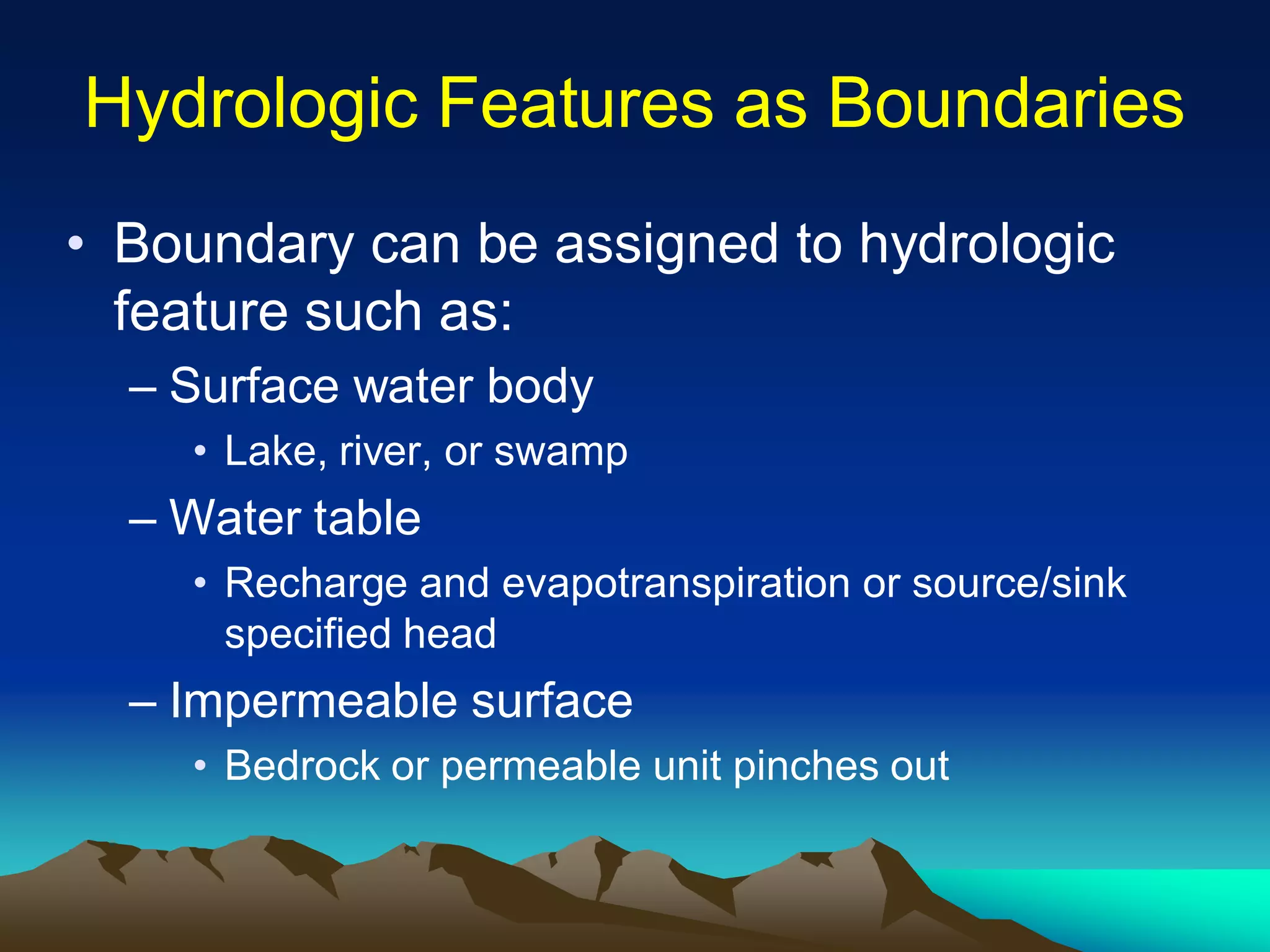 Hydrologic Features as BoundariesHydrologic Features as Boundaries
• Boundary can be assigned to hydrologic
feature such as:
– Surface water body
• Lake, river, or swamp
– Water table
• Recharge and evapotranspiration or source/sink
specified head
– Impermeable surface
• Bedrock or permeable unit pinches out
 