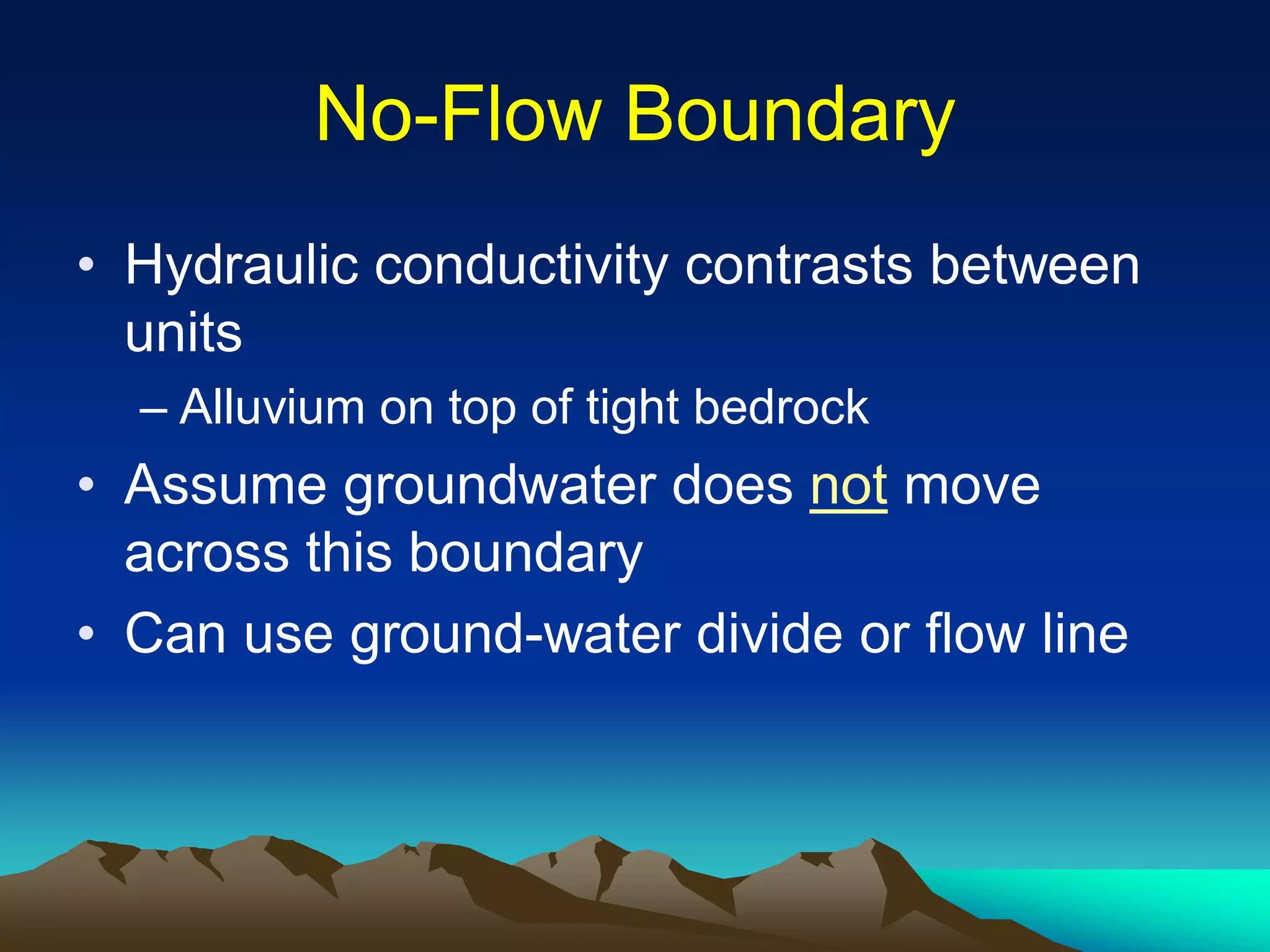 NoNo--Flow BoundaryFlow Boundary
• Hydraulic conductivity contrasts between
units
– Alluvium on top of tight bedrock
• Assume groundwater does not move
across this boundary
• Can use ground-water divide or flow line
 