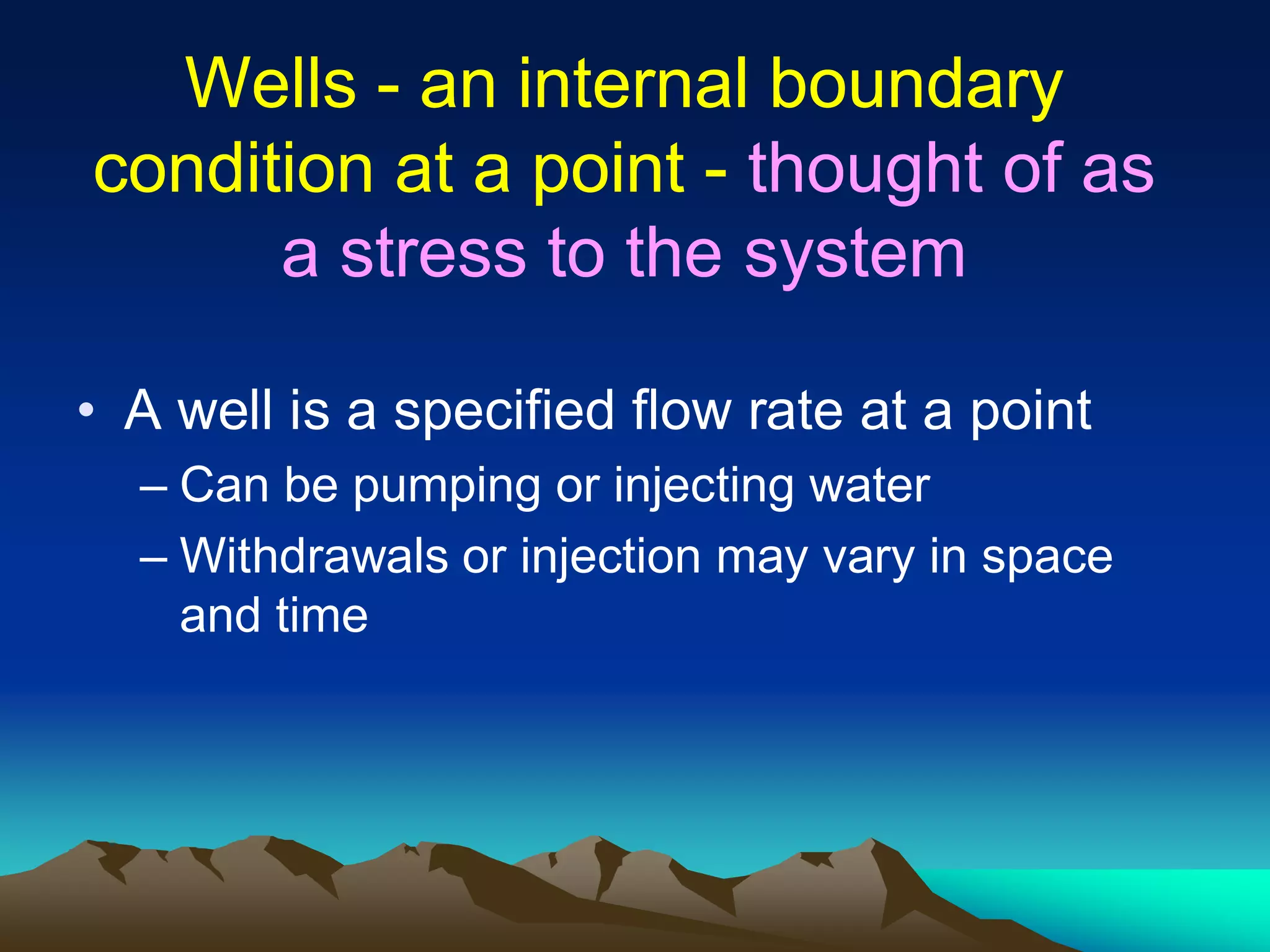 WellsWells -- an internal boundaryan internal boundary
condition at a pointcondition at a point -- thought of asthought of as
a stress to the systema stress to the system
• A well is a specified flow rate at a point
– Can be pumping or injecting water
– Withdrawals or injection may vary in space
and time
 