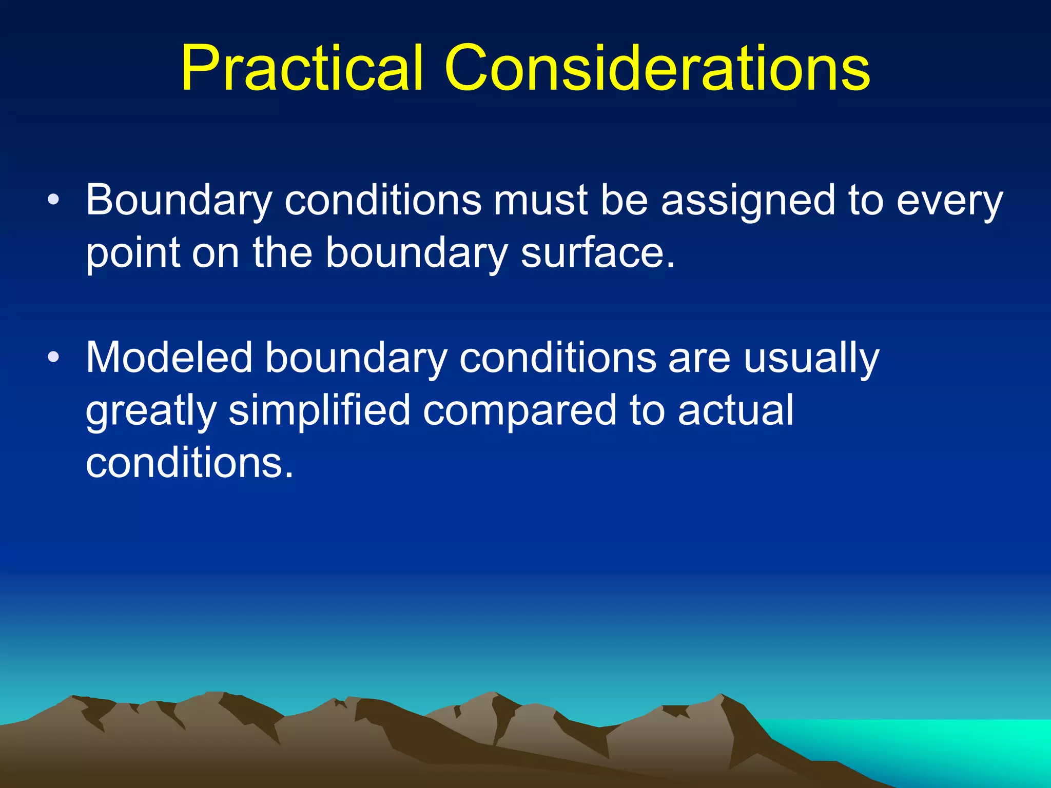 Practical ConsiderationsPractical Considerations
• Boundary conditions must be assigned to every
point on the boundary surface.
• Modeled boundary conditions are usually
greatly simplified compared to actual
conditions.
 