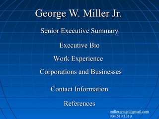 George W. Miller Jr.
Senior Executive Summary
Executive Bio
Work Experience
Corporations and Businesses
Contact Information
References
miller.gw.jr@gmail.com
904.519.1310

 