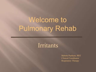 Welcome to
Pulmonary Rehab
Irritants
Babette Parthum, RRT
Clinical Coordinator
Respiratory Therapy
 