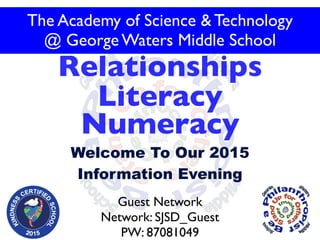 Welcome To Our 2015
Information Evening
Relationships
Literacy
Numeracy
The Academy of Science & Technology
@ George Waters Middle School
Guest Network
Network: SJSD_Guest
PW: 87081049
 