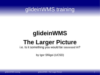 glideinWMS training



                         glideinWMS
                                               -

                      The Larger Picture
                  i.e. Is it something you would be interested in?

                              by Igor Sfiligoi (UCSD)




glideinWMS training             glideinWMS - The Larger Picture      1
 