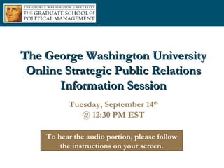 The George Washington University Online Strategic Public Relations Information Session Tuesday, September 14 th @ 12:30 PM EST To hear the audio portion, please follow the instructions on your screen. 