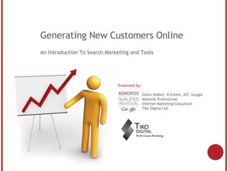 Generating New Customers Online An Introduction To Search Marketing and Tools Presented by:   Glenn Walker, B.Comm, AIT, Google     Adwords Professional   Internet Marketing Consultant    Tiko Digital Ltd. 