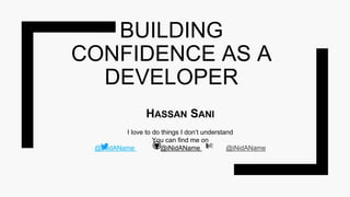 BUILDING
CONFIDENCE AS A
DEVELOPER
HASSAN SANI
I love to do things I don’t understand
You can find me on
@iNidAName @iNidAName @iNidAName
 