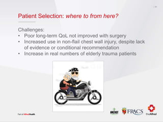 Patient Selection: where to from here?
Challenges:
• Poor long-term QoL not improved with surgery
• Increased use in non-flail chest wall injury, despite lack
of evidence or conditional recommendation
• Increase in real numbers of elderly trauma patients
31
 