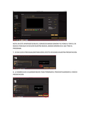 NOTA:EN ESTE APARTADOSEBAJA EL SONIDODE BANDA SONORA YSE PONEAL TOPE EL DE
MUSICA PARA QUE SE ESCUCHE NUESTRA MUSICA, BANDA SONORA ESEL QUE TRAE EL
PROGRAMA.
7.- SE DA CLICKA PREVISUALIZARPARA VEREL EFECTO APLICADOA NUESTRA PRESENTACION.
8.- LE DAMOSCLICK A GUARDAR MUVEE PARA TERMINAREL PROCESOYGUARDAR EL VIDEOO
PRESENTACION
 