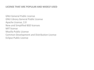License that are popular and widely used GNU General Public LicenseGNU Library General Public LicenseApache License, 2.0New and Simplified BSD licensesMIT licenseMozilla Public LicenseCommon Development and Distribution LicenseEclipse Public License