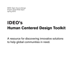 IWD2: Open Source Design
Project: Great Wide Open
Spring 2010




IDEO’s
Human Centered Design Toolkit

A resource for discovering innovative solutions
to help global communities in need.
 