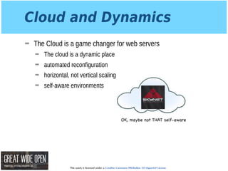 This work is licensed under a Creative Commons Attribution 3.0 Unported License.
Cloud and Dynamics
➡ The Cloud is a game changer for web servers
➡ The cloud is a dynamic place
➡ automated reconfiguration
➡ horizontal, not vertical scaling
➡ self-aware environments
OK, maybe not THAT self-aware
 