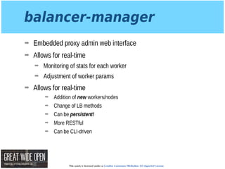 This work is licensed under a Creative Commons Attribution 3.0 Unported License.
balancer-manager
➡ Embedded proxy admin web interface
➡ Allows for real-time
➡ Monitoring of stats for each worker
➡ Adjustment of worker params
➡ Allows for real-time
➡ Addition of new workers/nodes
➡ Change of LB methods
➡ Can be persistent!
➡ More RESTful
➡ Can be CLI-driven
 