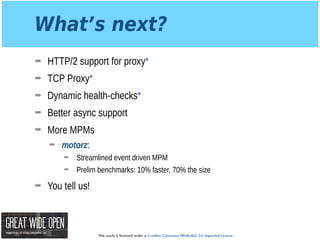 This work is licensed under a Creative Commons Attribution 3.0 Unported License.
What’s next?
➡ HTTP/2 support for proxy*
➡ TCP Proxy*
➡ Dynamic health-checks*
➡ Better async support
➡ More MPMs
➡ motorz:
➡ Streamlined event driven MPM
➡ Prelim benchmarks: 10% faster, 70% the size
➡ You tell us!
 
