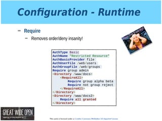 This work is licensed under a Creative Commons Attribution 3.0 Unported License.
Conﬁguration - Runtime
➡ Require
➡ Removes order/deny insanity!
AuthType Basic
AuthName "Restricted Resource"
AuthBasicProvider file
AuthUserFile /web/users
AuthGroupFile /web/groups
Require group admin
<Directory /www/docs>
<RequireAll>
Require group alpha beta
Require not group reject
</RequireAll>
</Directory>
<Directory /www/docs2>
Require all granted
</Directory>
 