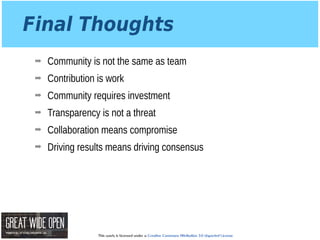 This work is licensed under a Creative Commons Attribution 3.0 Unported License.
Final Thoughts
➡ Community is not the same as team
➡ Contribution is work
➡ Community requires investment
➡ Transparency is not a threat
➡ Collaboration means compromise
➡ Driving results means driving consensus
 