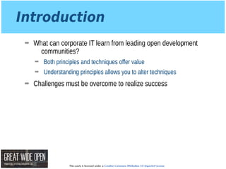 This work is licensed under a Creative Commons Attribution 3.0 Unported License.
Introduction
➡ What can corporate IT learn from leading open development
communities?
➡ Both principles and techniques offer value
➡ Understanding principles allows you to alter techniques
➡ Challenges must be overcome to realize success
 