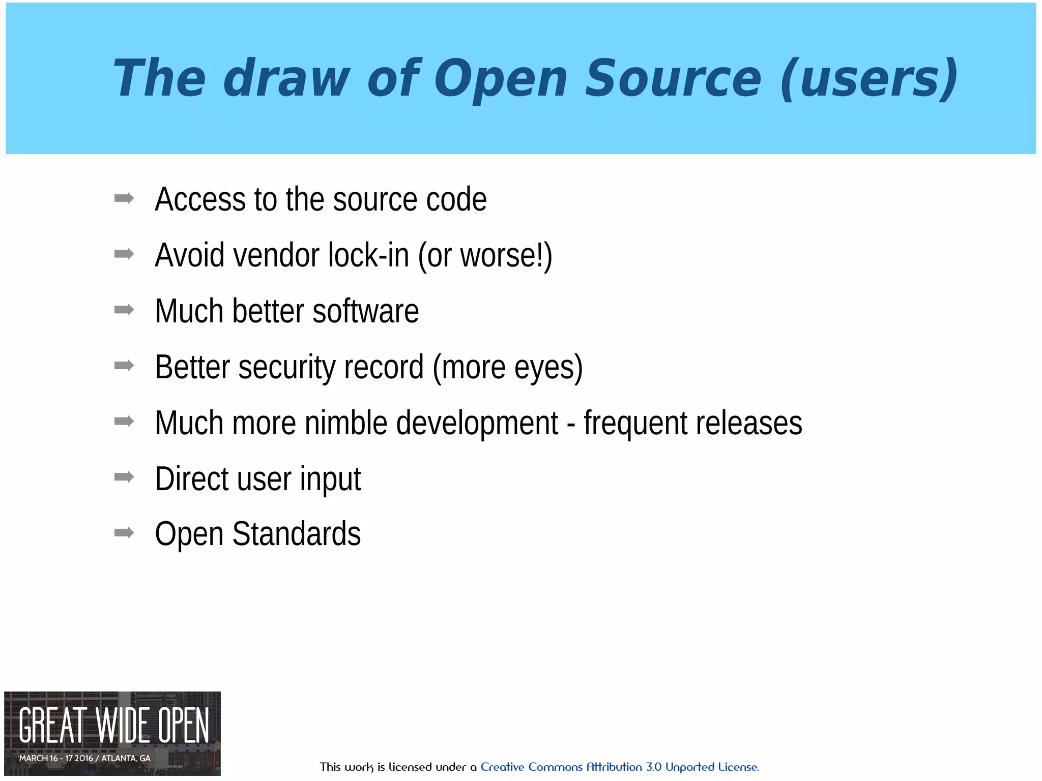This work is licensed under a Creative Commons Attribution 3.0 Unported License.
The draw of Open Source (users)
➡ Access to the source code
➡ Avoid vendor lock-in (or worse!)
➡ Much better software
➡ Better security record (more eyes)
➡ Much more nimble development - frequent releases
➡ Direct user input
➡ Open Standards
 