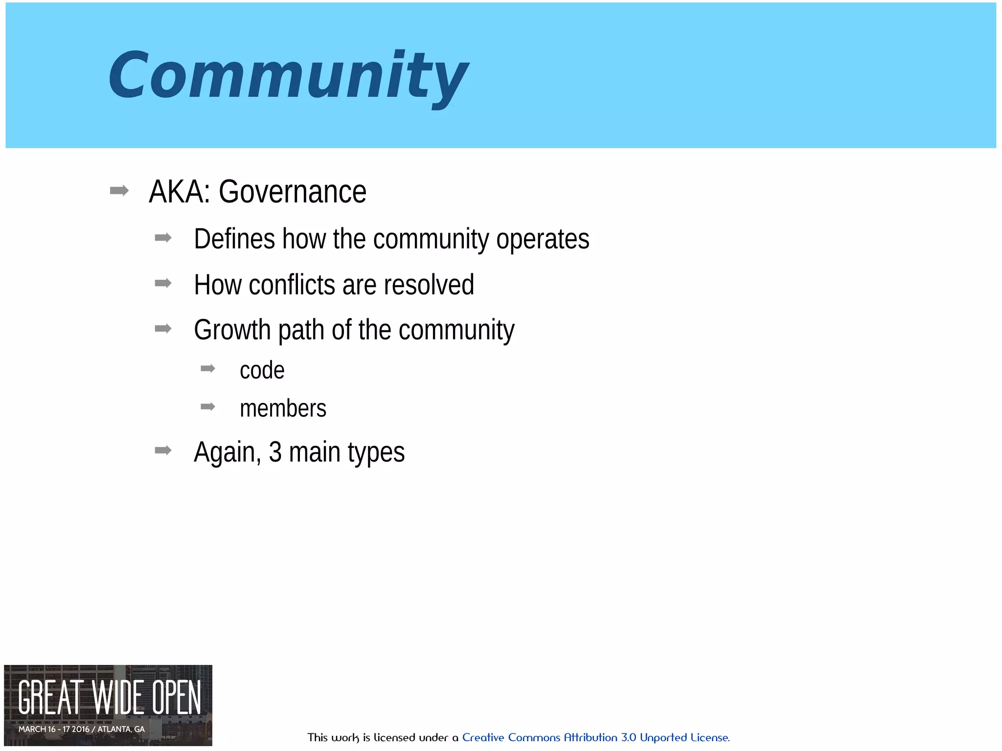 This work is licensed under a Creative Commons Attribution 3.0 Unported License.
Community
➡ AKA: Governance
➡ Defines how the community operates
➡ How conflicts are resolved
➡ Growth path of the community
➡ code
➡ members
➡ Again, 3 main types
 